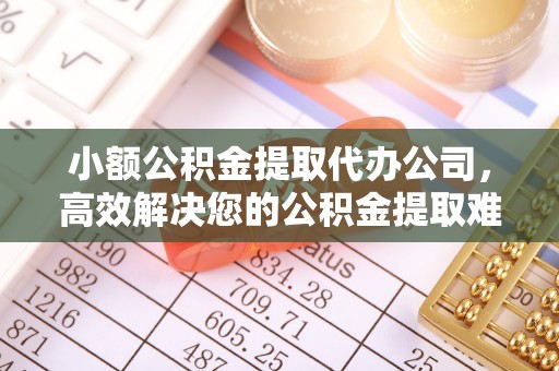 科尔沁左翼中旗小额公积金提取代办公司，高效解决您的公积金提取难题