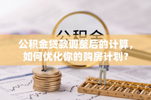 科尔沁左翼中旗公积金贷款调整后的计算，如何优化你的购房计划？