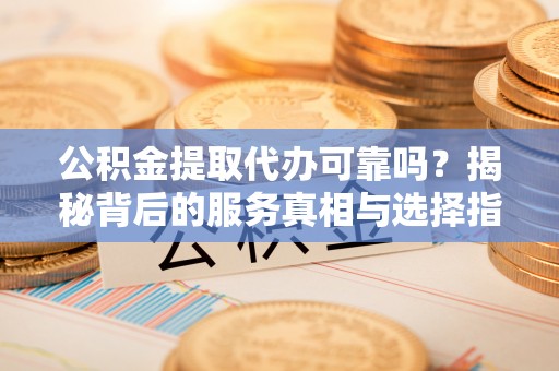 科尔沁左翼中旗公积金提取代办可靠吗？揭秘背后的服务真相与选择指南