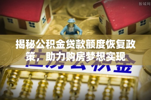 科尔沁左翼中旗揭秘公积金贷款额度恢复政策，助力购房梦想实现