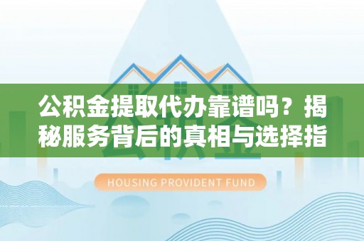 科尔沁左翼中旗公积金提取代办靠谱吗？揭秘服务背后的真相与选择指南