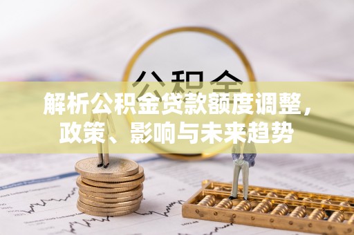 科尔沁左翼中旗解析公积金贷款额度调整，政策、影响与未来趋势