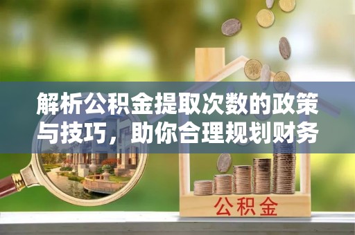 科尔沁左翼中旗解析公积金提取次数的政策与技巧，助你合理规划财务未来