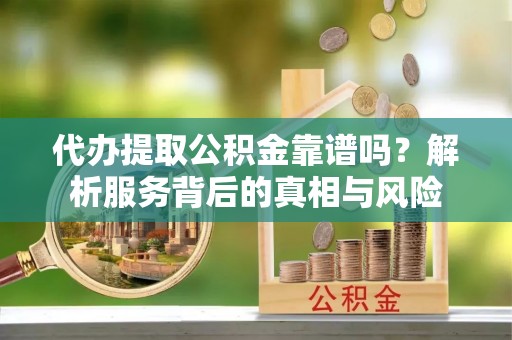 科尔沁左翼中旗代办提取公积金靠谱吗？解析服务背后的真相与风险