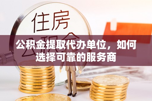 科尔沁左翼中旗公积金提取代办单位，如何选择可靠的服务商