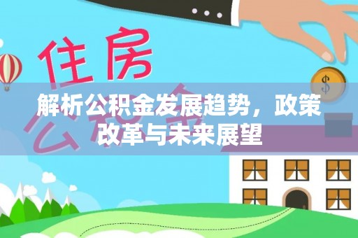 科尔沁左翼中旗解析公积金发展趋势，政策改革与未来展望
