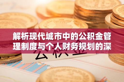 科尔沁左翼中旗解析现代城市中的公积金管理制度与个人财务规划的深度关联