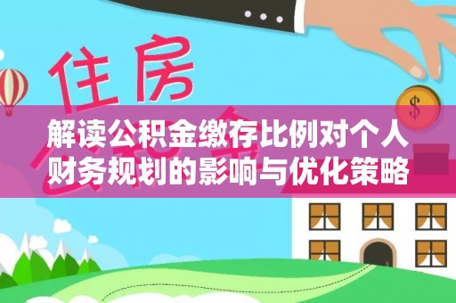 科尔沁左翼中旗解读公积金缴存比例对个人财务规划的影响与优化策略