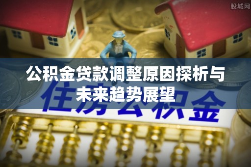 科尔沁左翼中旗公积金贷款调整原因探析与未来趋势展望