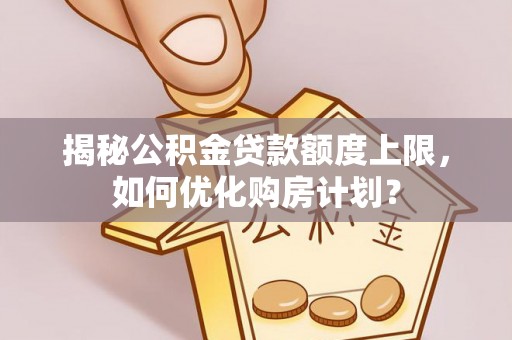 科尔沁左翼中旗揭秘公积金贷款额度上限，如何优化购房计划？
