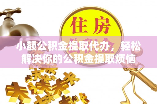 科尔沁左翼中旗小额公积金提取代办，轻松解决你的公积金提取烦恼