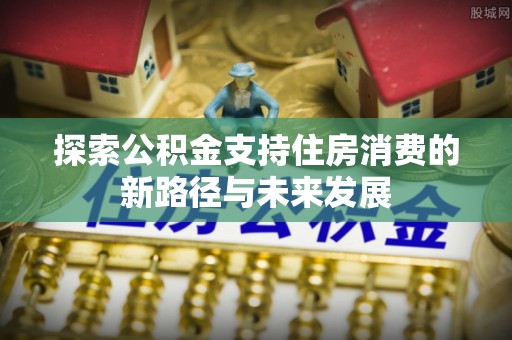 科尔沁左翼中旗探索公积金支持住房消费的新路径与未来发展