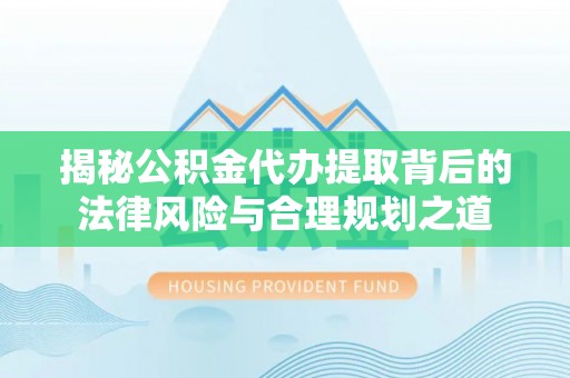 科尔沁左翼中旗揭秘公积金代办提取背后的法律风险与合理规划之道