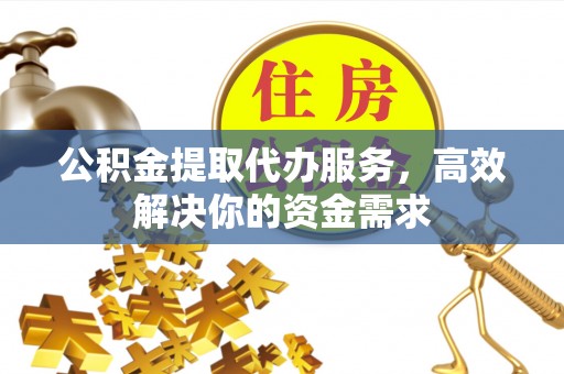 科尔沁左翼中旗公积金提取代办服务，高效解决你的资金需求