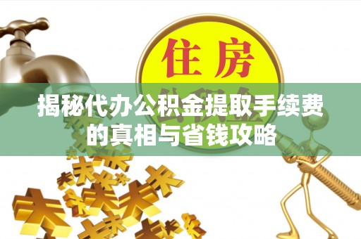 科尔沁左翼中旗揭秘代办公积金提取手续费的真相与省钱攻略