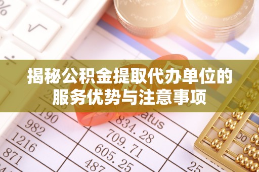 科尔沁左翼中旗揭秘公积金提取代办单位的服务优势与注意事项
