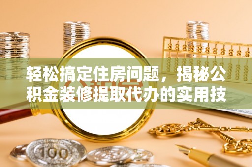 科尔沁左翼中旗轻松搞定住房问题，揭秘公积金装修提取代办的实用技巧