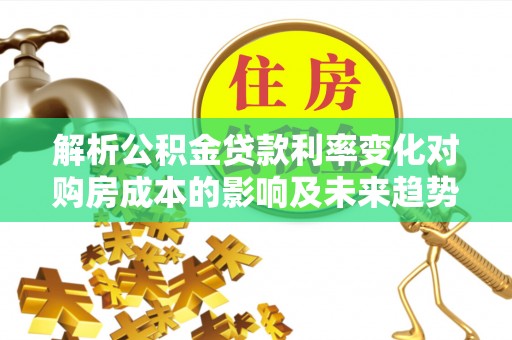 科尔沁左翼中旗解析公积金贷款利率变化对购房成本的影响及未来趋势