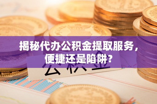 科尔沁左翼中旗揭秘代办公积金提取服务，便捷还是陷阱？