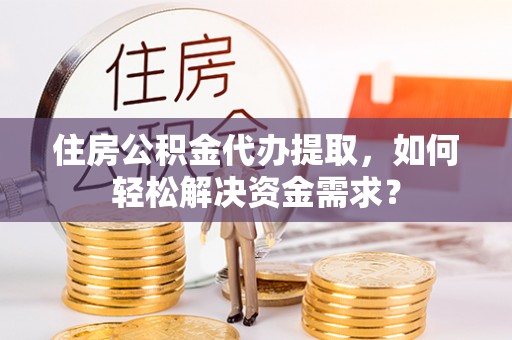 科尔沁左翼中旗住房公积金代办提取，如何轻松解决资金需求？