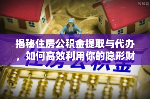 科尔沁左翼中旗揭秘住房公积金提取与代办，如何高效利用你的隐形财富？