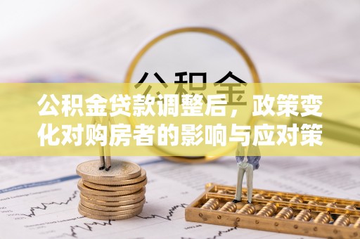 科尔沁左翼中旗公积金贷款调整后，政策变化对购房者的影响与应对策略
