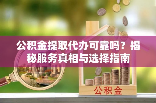 科尔沁左翼中旗公积金提取代办可靠吗？揭秘服务真相与选择指南