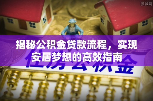 科尔沁左翼中旗揭秘公积金贷款流程，实现安居梦想的高效指南