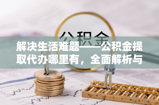 科尔沁左翼中旗解决生活难题——公积金提取代办哪里有，全面解析与服务推荐
