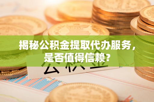 科尔沁左翼中旗揭秘公积金提取代办服务，是否值得信赖？