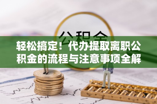 科尔沁左翼中旗轻松搞定！代办提取离职公积金的流程与注意事项全解析