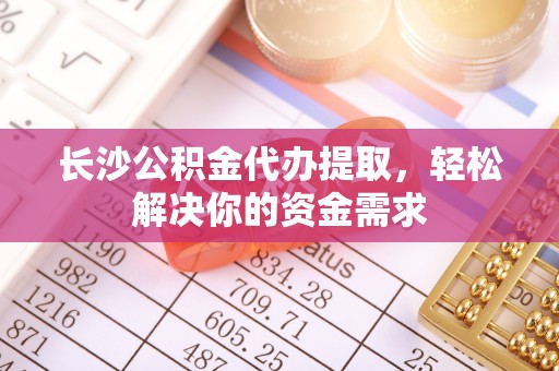 科尔沁左翼中旗长沙公积金代办提取，轻松解决你的资金需求