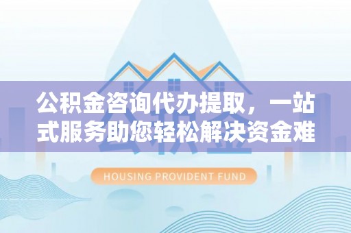 科尔沁左翼中旗公积金咨询代办提取，一站式服务助您轻松解决资金难题