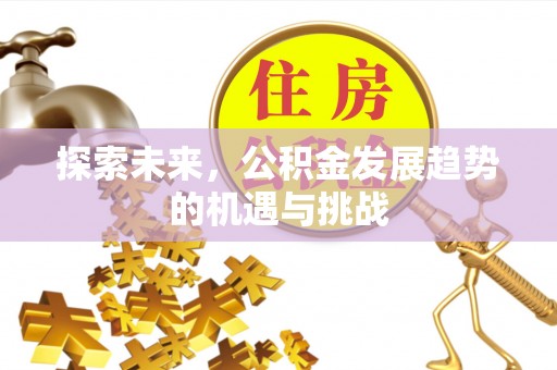 科尔沁左翼中旗探索未来，公积金发展趋势的机遇与挑战