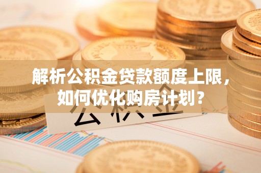 科尔沁左翼中旗解析公积金贷款额度上限，如何优化购房计划？