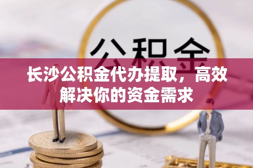 科尔沁左翼中旗长沙公积金代办提取，高效解决你的资金需求