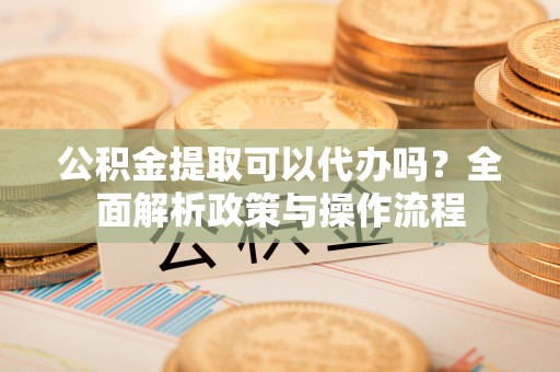 科尔沁左翼中旗公积金提取可以代办吗？全面解析政策与操作流程
