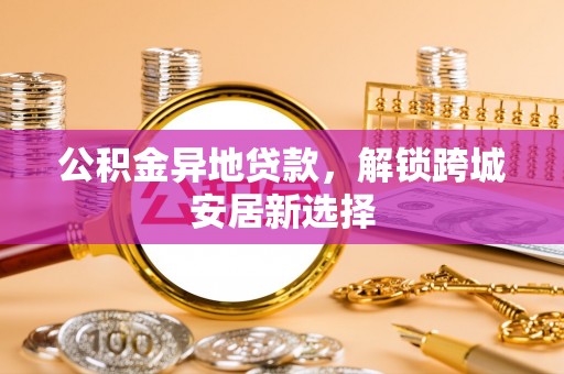 科尔沁左翼中旗公积金异地贷款，解锁跨城安居新选择