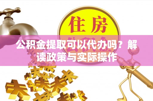 科尔沁左翼中旗公积金提取可以代办吗？解读政策与实际操作