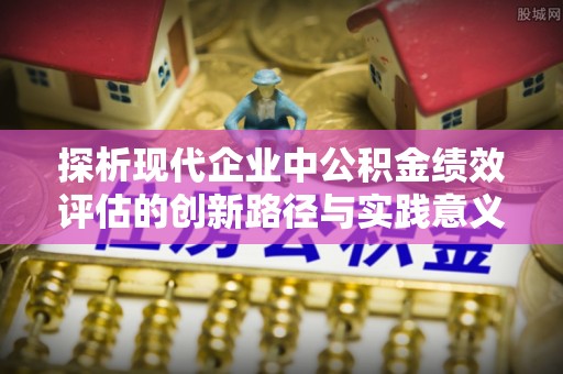 科尔沁左翼中旗探析现代企业中公积金绩效评估的创新路径与实践意义