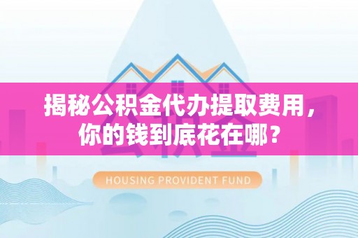 科尔沁左翼中旗揭秘公积金代办提取费用，你的钱到底花在哪？