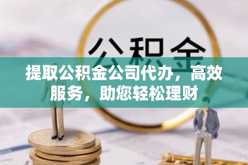 科尔沁左翼中旗提取公积金公司代办，高效服务，助您轻松理财