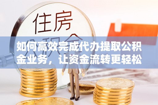 科尔沁左翼中旗如何高效完成代办提取公积金业务，让资金流转更轻松