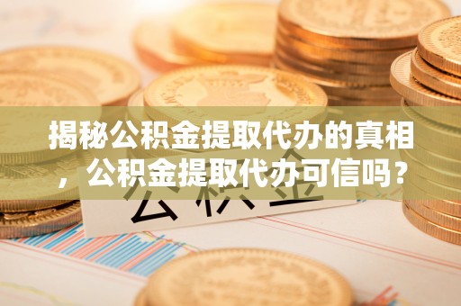 科尔沁左翼中旗揭秘公积金提取代办的真相，公积金提取代办可信吗？