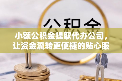 科尔沁左翼中旗小额公积金提取代办公司，让资金流转更便捷的贴心服务