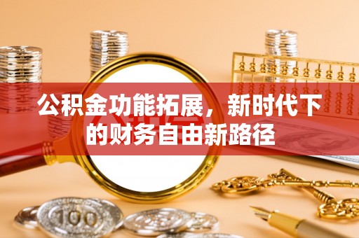 科尔沁左翼中旗公积金功能拓展，新时代下的财务自由新路径