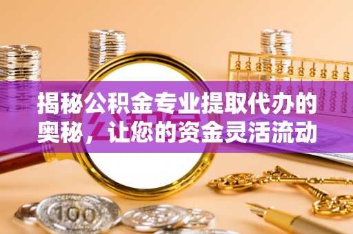 科尔沁左翼中旗揭秘公积金专业提取代办的奥秘，让您的资金灵活流动