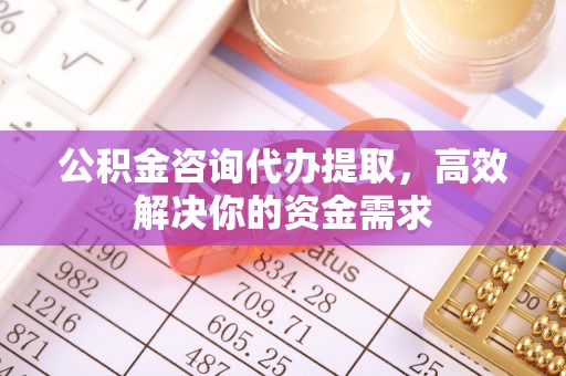 科尔沁左翼中旗公积金咨询代办提取，高效解决你的资金需求