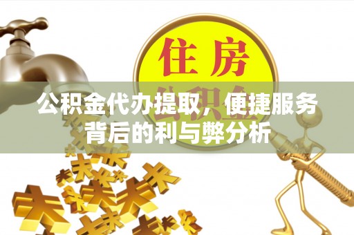 科尔沁左翼中旗公积金代办提取，便捷服务背后的利与弊分析