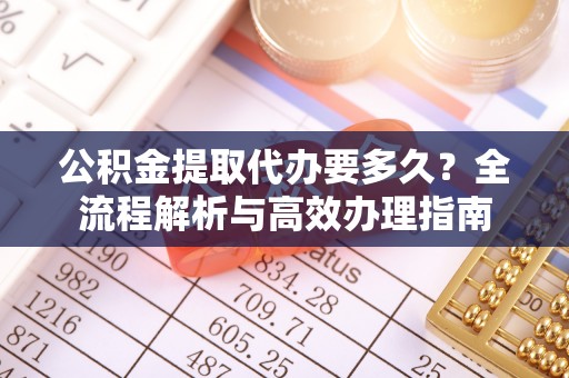 科尔沁左翼中旗公积金提取代办要多久？全流程解析与高效办理指南
